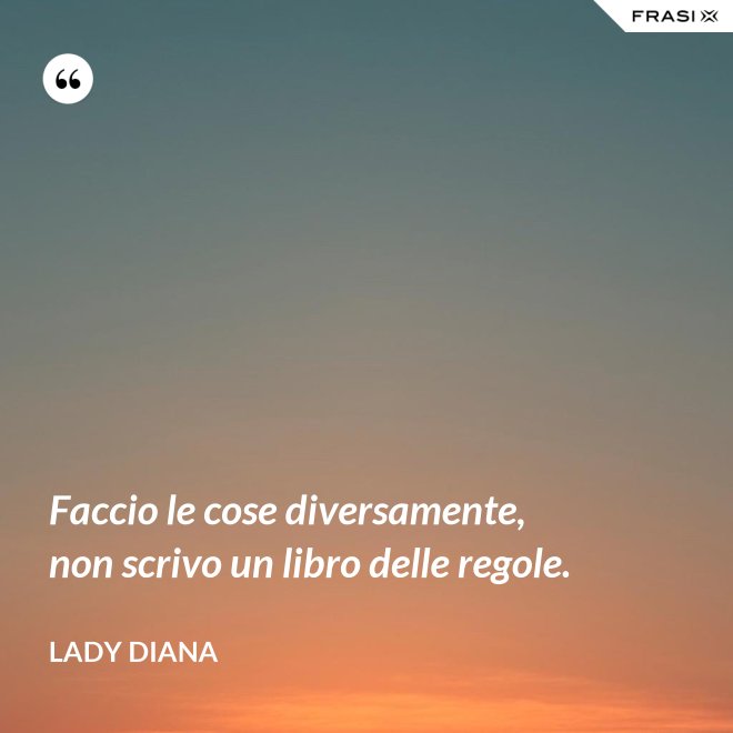 Faccio le cose diversamente, non scrivo un libro delle regole. - Lady Diana