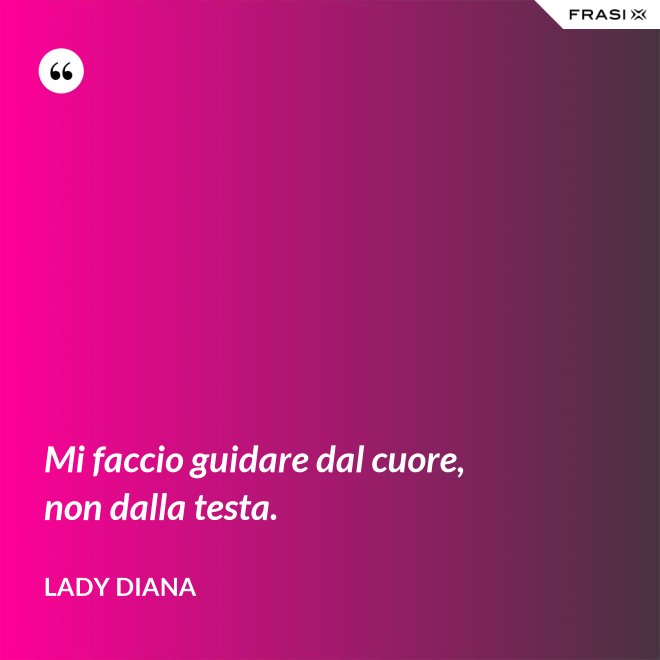 Mi faccio guidare dal cuore, non dalla testa. - Lady Diana