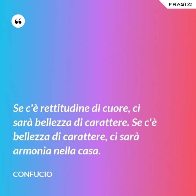 Se c'è rettitudine di cuore, ci sarà bellezza di carattere. Se c'è bellezza di carattere, ci sarà armonia nella casa. - Confucio