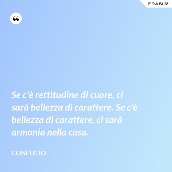 Se c'è rettitudine di cuore, ci sarà bellezza di carattere. Se c'è bellezza di carattere, ci sarà armonia nella casa. - Confucio