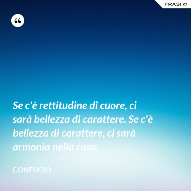 Se c'è rettitudine di cuore, ci sarà bellezza di carattere. Se c'è bellezza di carattere, ci sarà armonia nella casa. - Confucio