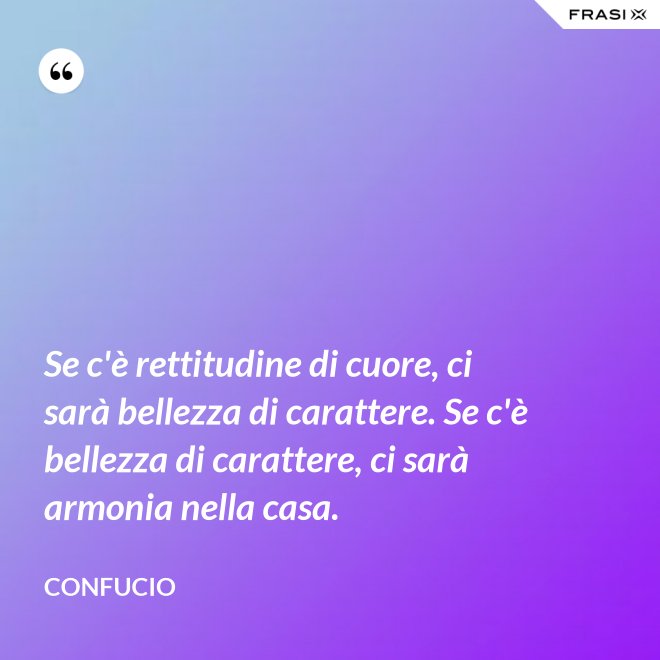 Se c'è rettitudine di cuore, ci sarà bellezza di carattere. Se c'è bellezza di carattere, ci sarà armonia nella casa. - Confucio