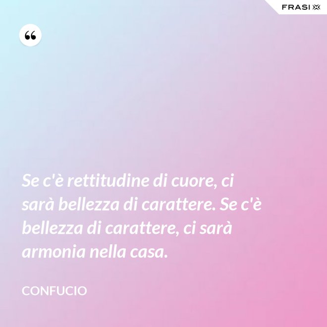 Se c'è rettitudine di cuore, ci sarà bellezza di carattere. Se c'è bellezza di carattere, ci sarà armonia nella casa. - Confucio