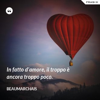 In fatto d'amore, il troppo è ancora troppo poco. - Beaumarchais