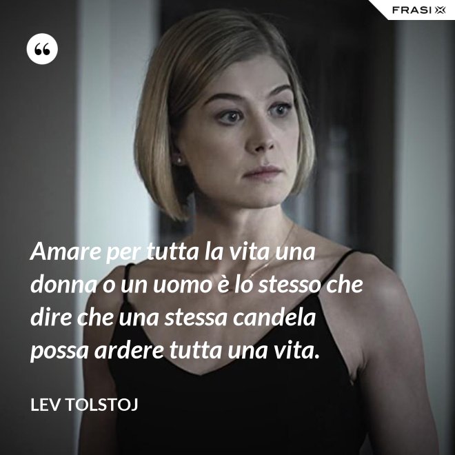 Amare per tutta la vita una donna o un uomo è lo stesso che dire che una stessa candela possa ardere tutta una vita. - Lev Tolstoj