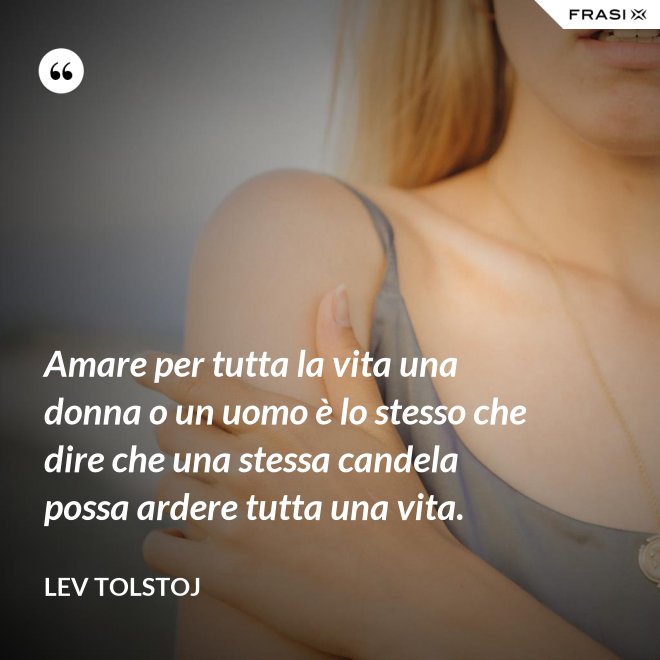 Amare per tutta la vita una donna o un uomo è lo stesso che dire che una stessa candela possa ardere tutta una vita. - Lev Tolstoj