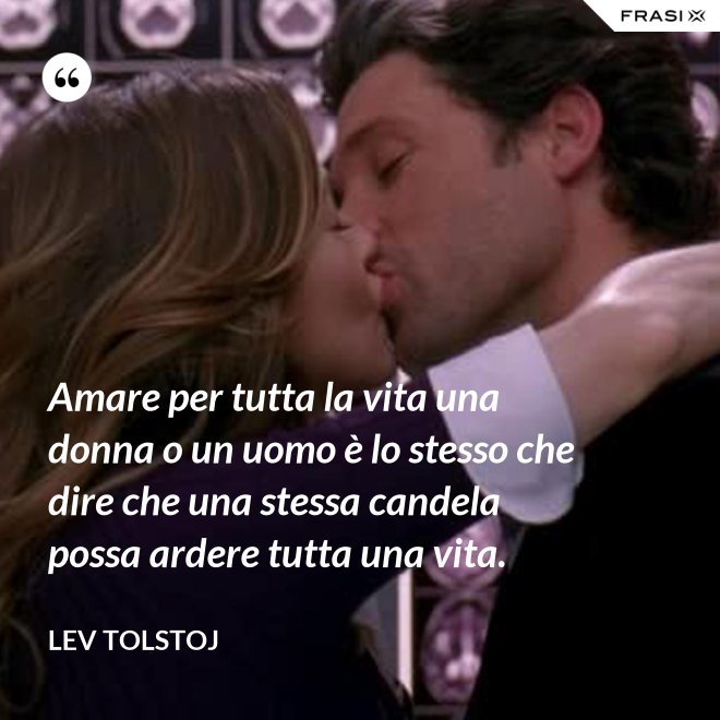 Amare per tutta la vita una donna o un uomo è lo stesso che dire che una stessa candela possa ardere tutta una vita. - Lev Tolstoj