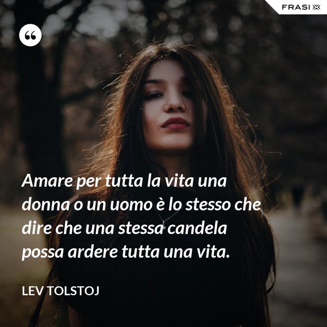 Amare per tutta la vita una donna o un uomo è lo stesso che dire che una stessa candela possa ardere tutta una vita. - Lev Tolstoj