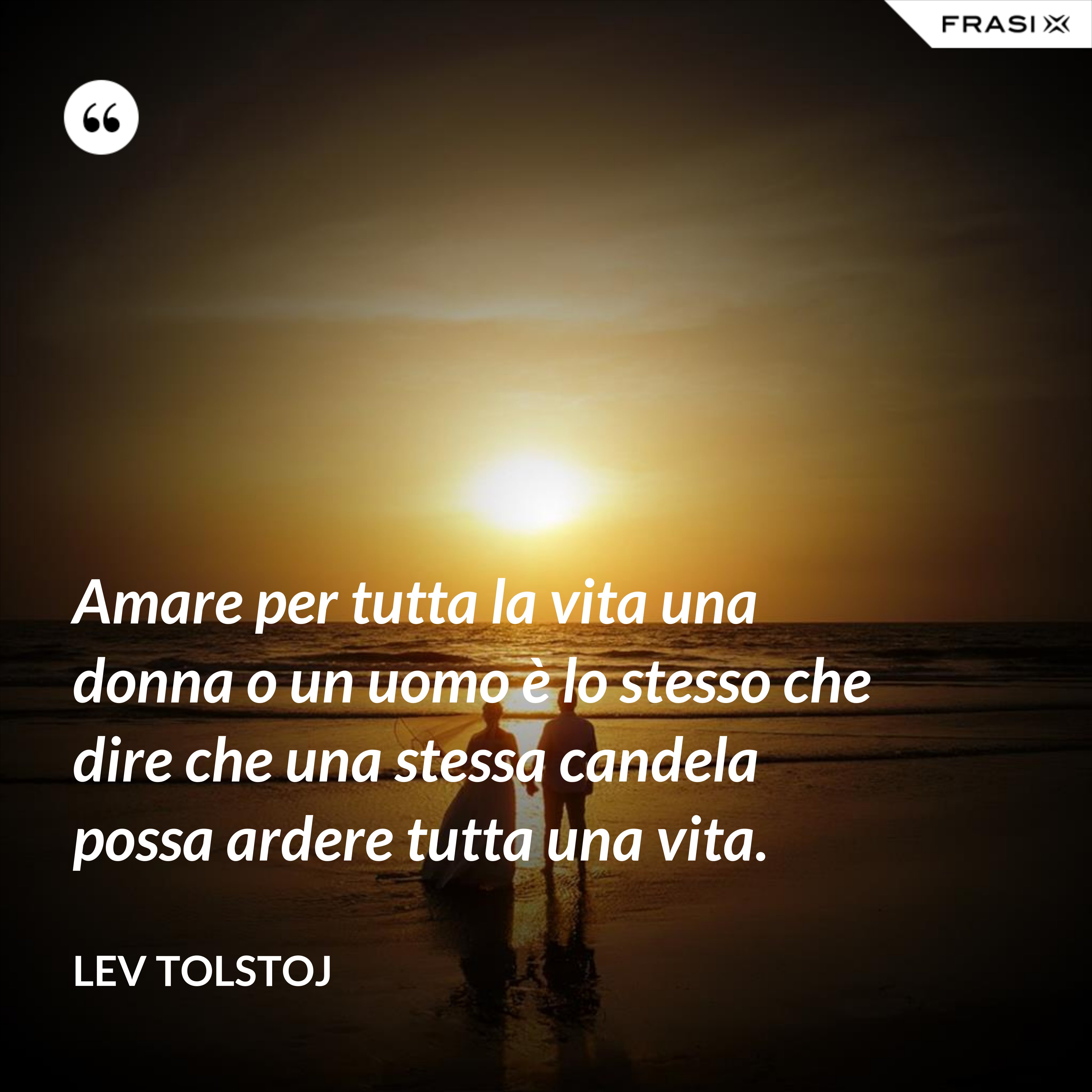 Amare per tutta la vita una donna o un uomo è lo stesso che dire che una stessa candela possa ardere tutta una vita. - Lev Tolstoj