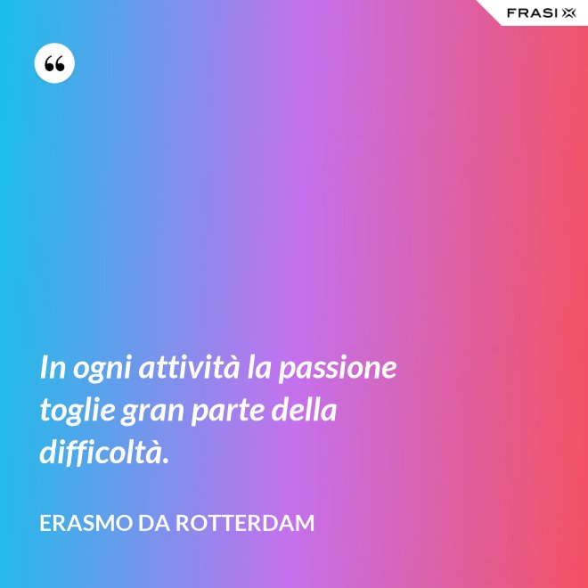 In ogni attività la passione toglie gran parte della difficoltà. - Erasmo Da Rotterdam