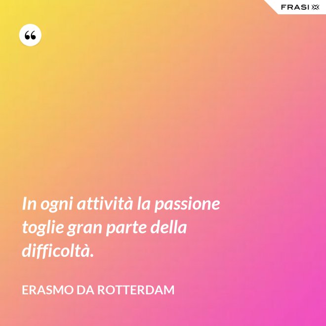 In ogni attività la passione toglie gran parte della difficoltà. - Erasmo Da Rotterdam