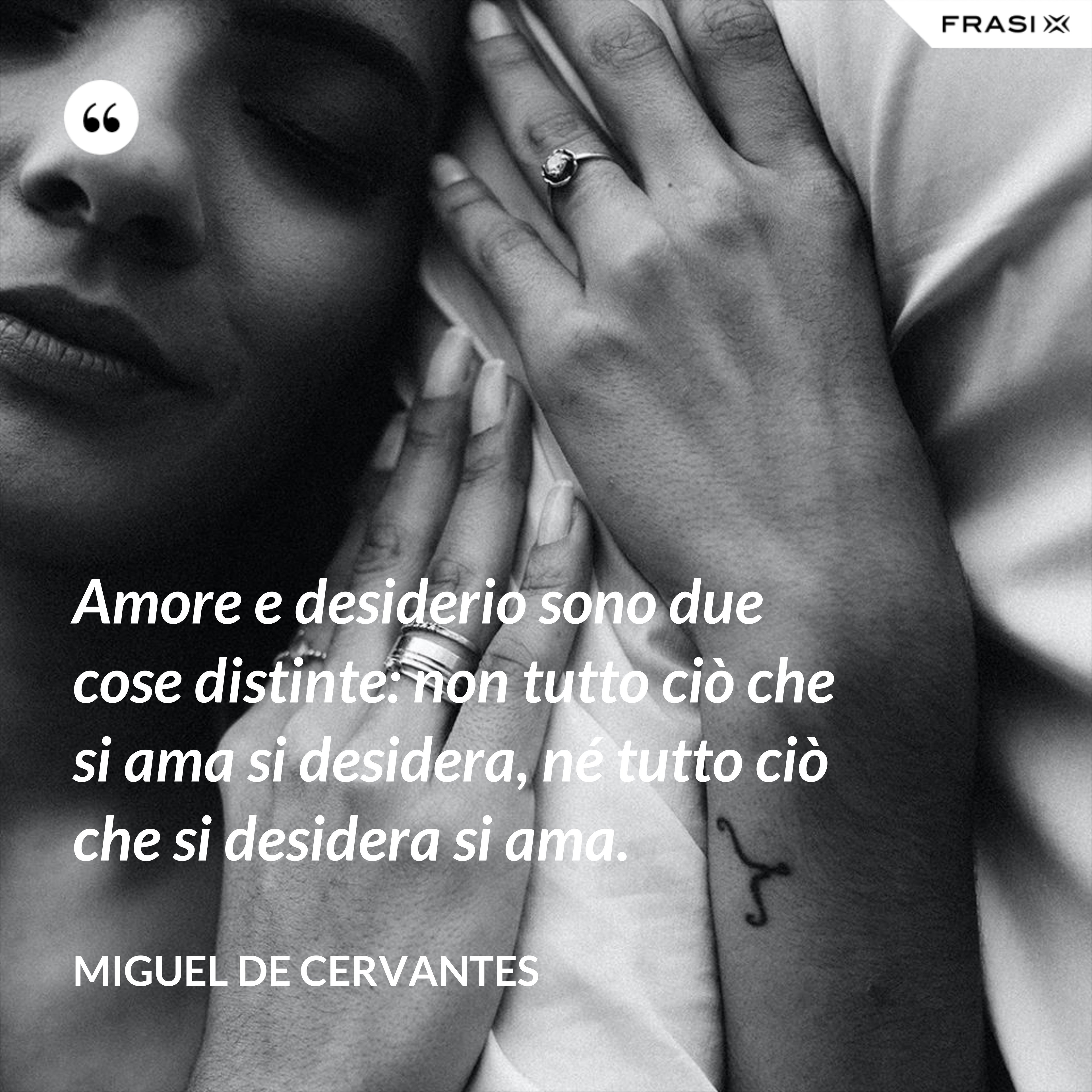 Amore e desiderio sono due cose distinte: non tutto ciò che si ama si desidera, né tutto ciò che si desidera si ama. - Miguel de Cervantes