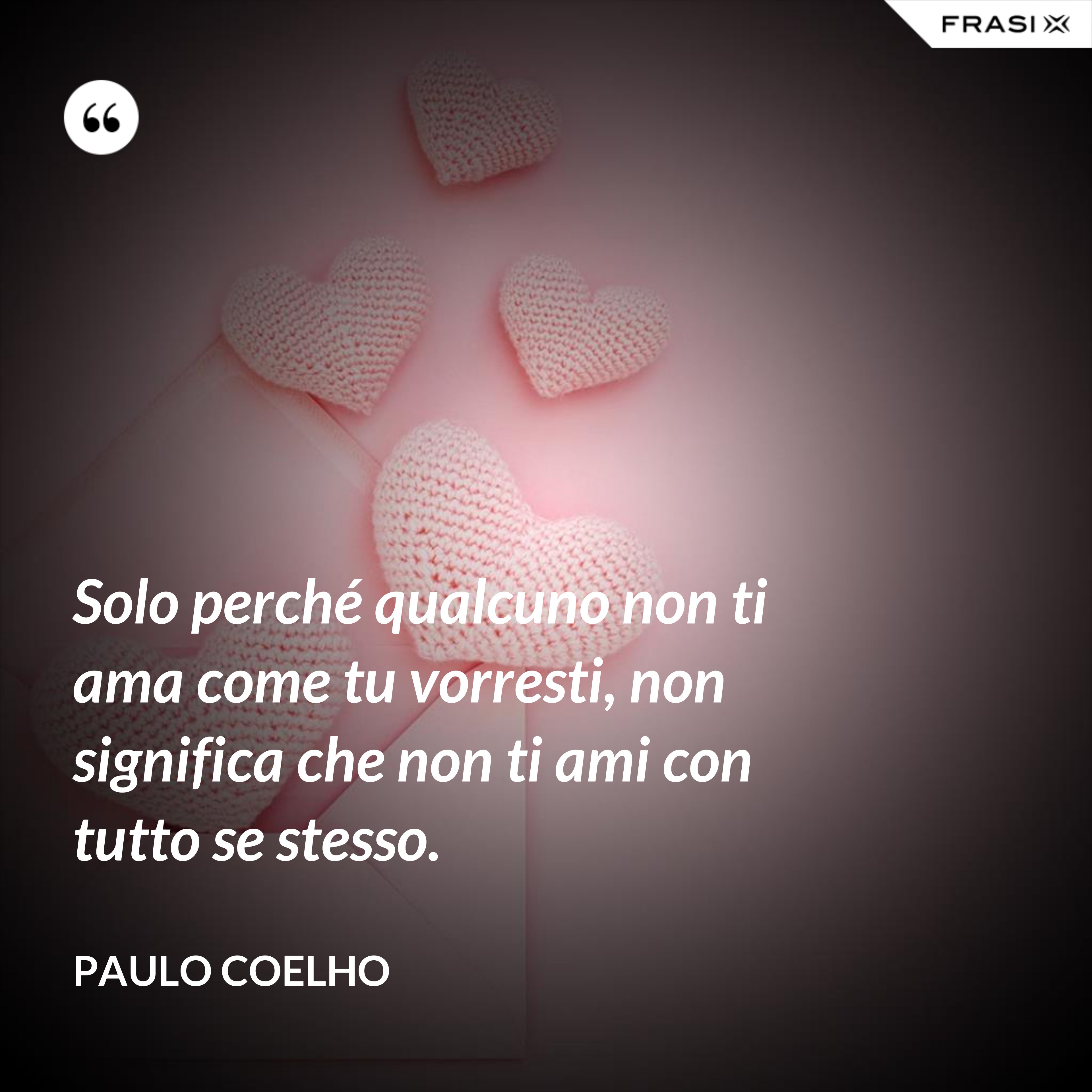 Solo perché qualcuno non ti ama come tu vorresti, non significa che non ti ami con tutto se stesso. - Paulo Coelho