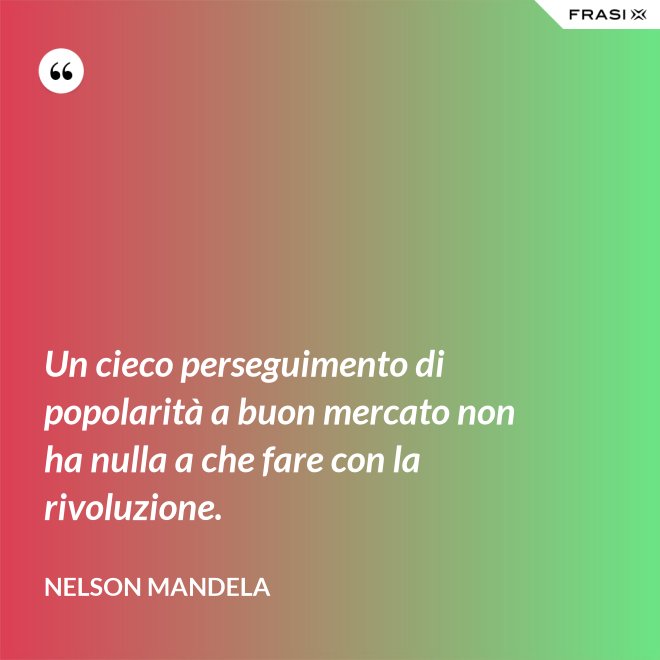 Un cieco perseguimento di popolarità a buon mercato non ha nulla a che fare con la rivoluzione. - Nelson Mandela