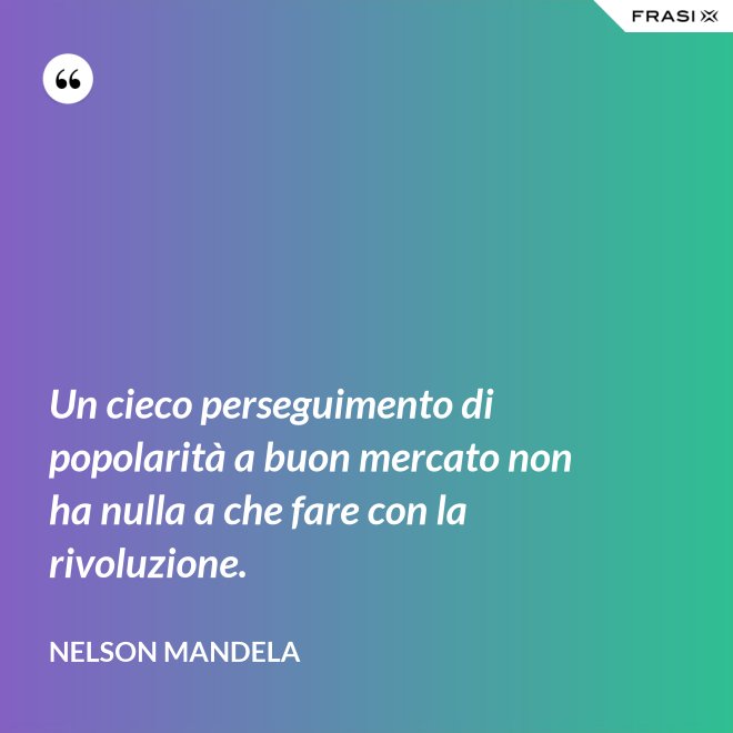 Un cieco perseguimento di popolarità a buon mercato non ha nulla a che fare con la rivoluzione. - Nelson Mandela