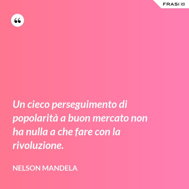 Un cieco perseguimento di popolarità a buon mercato non ha nulla a che fare con la rivoluzione. - Nelson Mandela