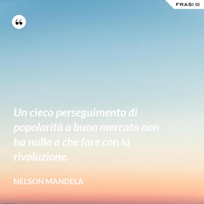 Un cieco perseguimento di popolarità a buon mercato non ha nulla a che fare con la rivoluzione. - Nelson Mandela