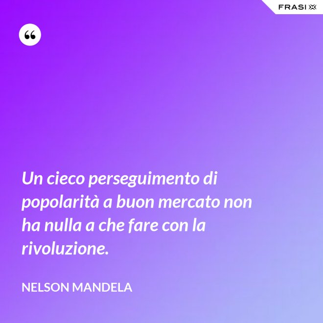 Un cieco perseguimento di popolarità a buon mercato non ha nulla a che fare con la rivoluzione. - Nelson Mandela