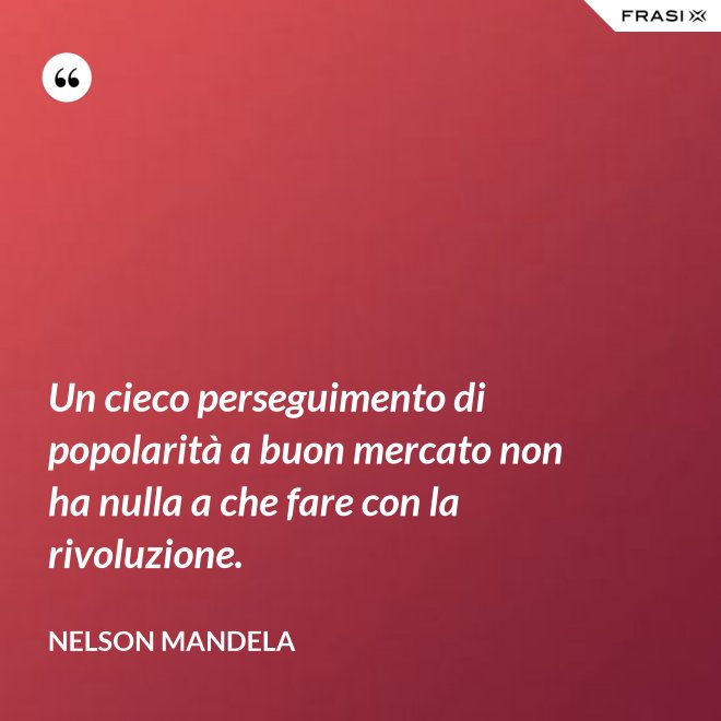 Un cieco perseguimento di popolarità a buon mercato non ha nulla a che fare con la rivoluzione. - Nelson Mandela