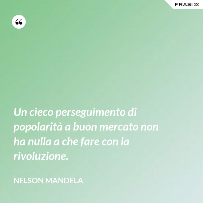 Un cieco perseguimento di popolarità a buon mercato non ha nulla a che fare con la rivoluzione. - Nelson Mandela