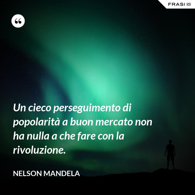 Un cieco perseguimento di popolarità a buon mercato non ha nulla a che fare con la rivoluzione. - Nelson Mandela