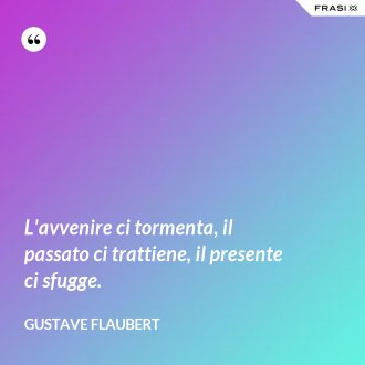 L'avvenire ci tormenta, il passato ci trattiene, il presente ci sfugge. - Gustave Flaubert