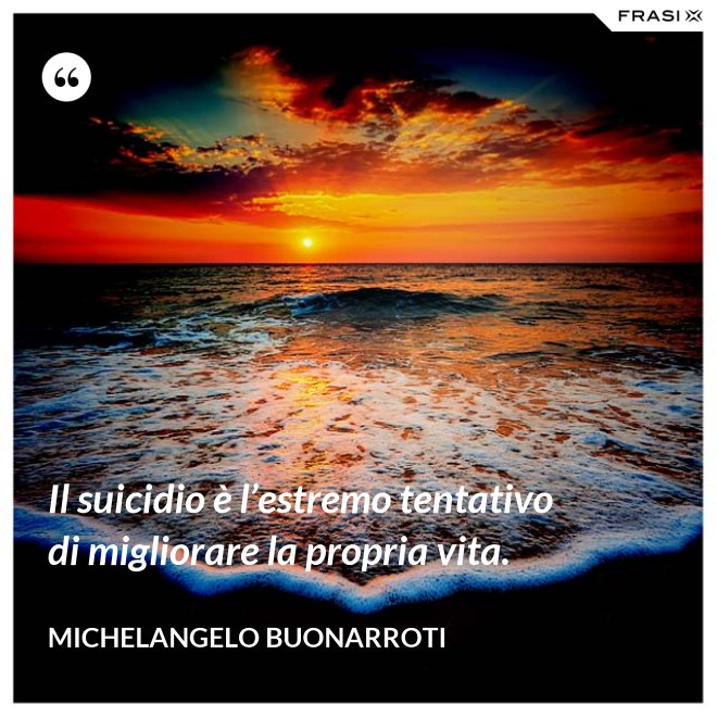 Il suicidio è l’estremo tentativo di migliorare la propria vita. - Michelangelo Buonarroti