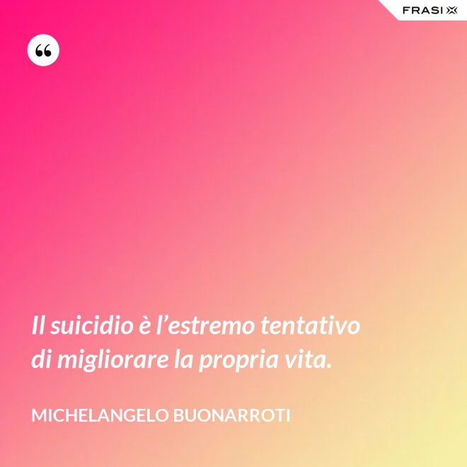 Il suicidio è l’estremo tentativo di migliorare la propria vita. - Michelangelo Buonarroti