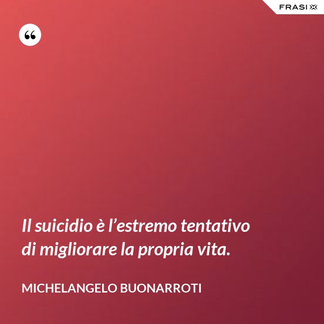 Il suicidio è l’estremo tentativo di migliorare la propria vita. - Michelangelo Buonarroti