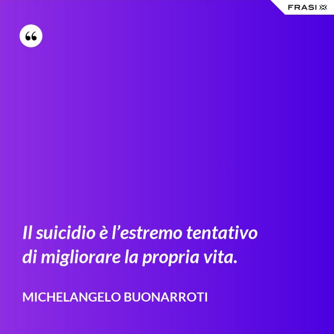 Il suicidio è l’estremo tentativo di migliorare la propria vita. - Michelangelo Buonarroti