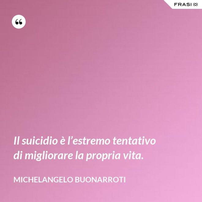 Il suicidio è l’estremo tentativo di migliorare la propria vita. - Michelangelo Buonarroti