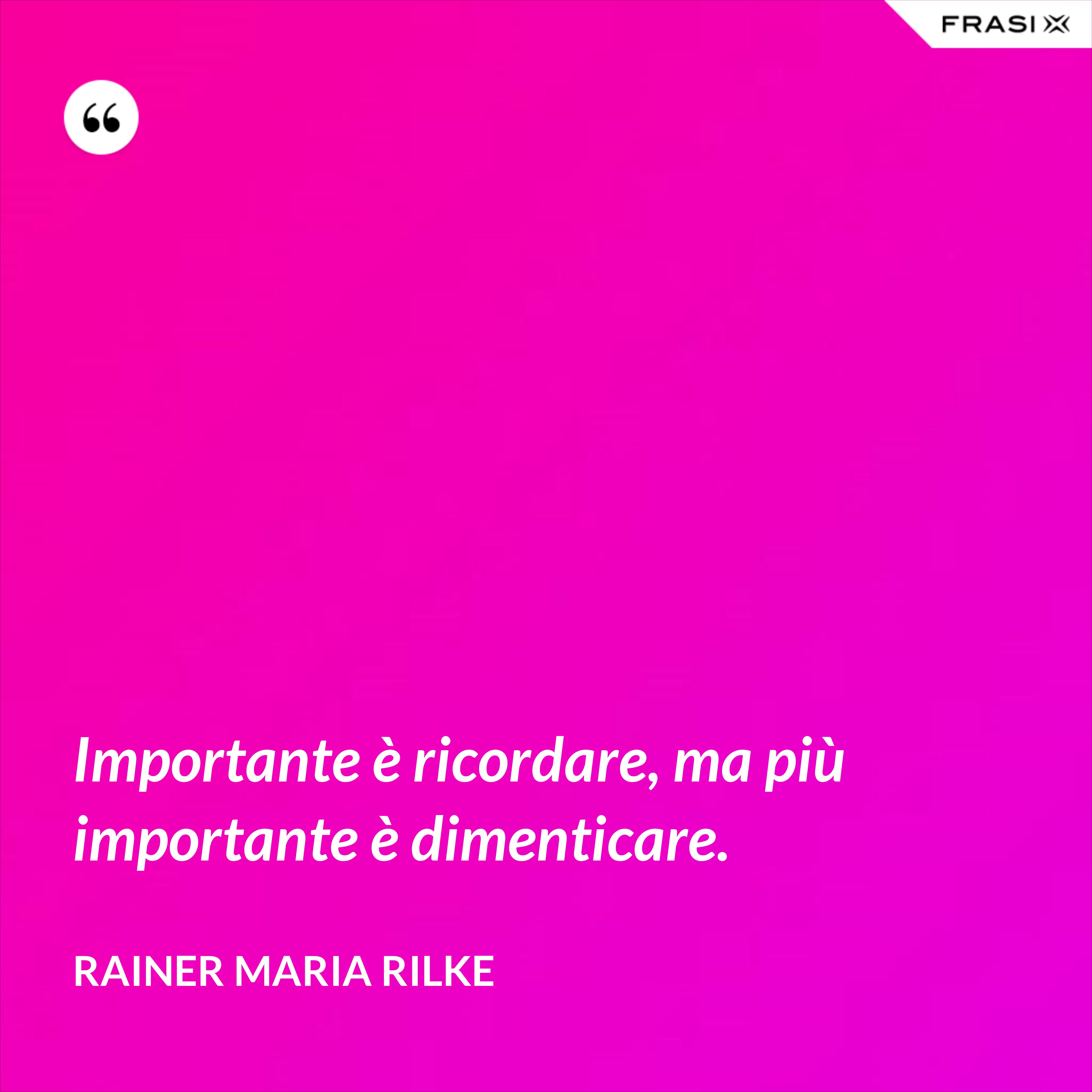 Importante è ricordare, ma più importante è dimenticare. - Rainer Maria Rilke