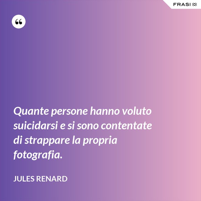 Quante persone hanno voluto suicidarsi e si sono contentate di strappare la propria fotografia. - Jules Renard
