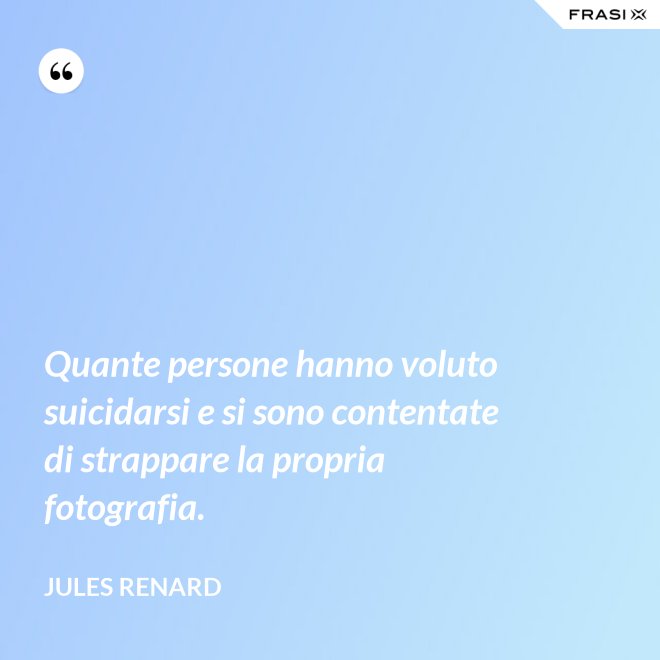 Quante persone hanno voluto suicidarsi e si sono contentate di strappare la propria fotografia. - Jules Renard