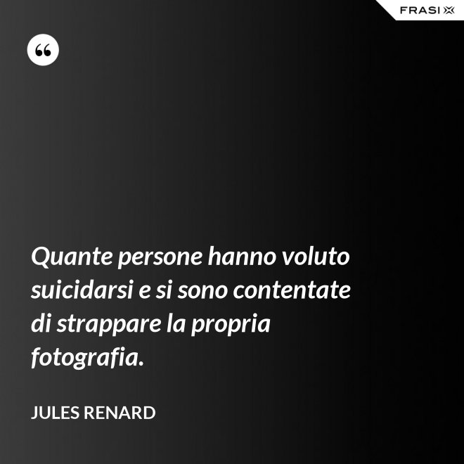 Quante persone hanno voluto suicidarsi e si sono contentate di strappare la propria fotografia. - Jules Renard