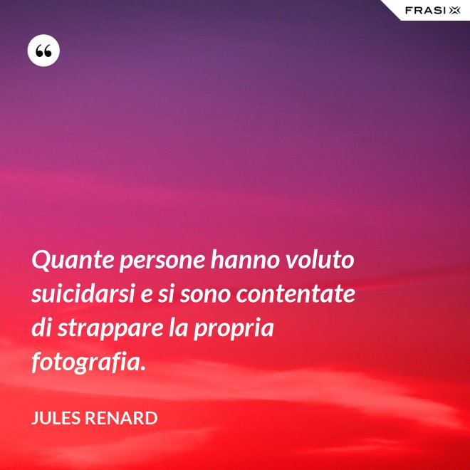 Quante persone hanno voluto suicidarsi e si sono contentate di strappare la propria fotografia. - Jules Renard