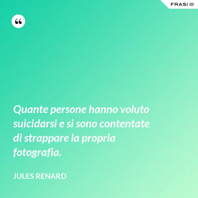 Quante persone hanno voluto suicidarsi e si sono contentate di strappare la propria fotografia. - Jules Renard