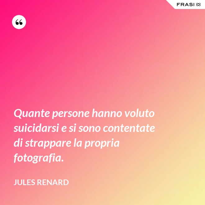 Quante persone hanno voluto suicidarsi e si sono contentate di strappare la propria fotografia. - Jules Renard