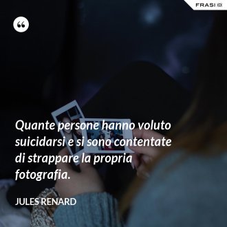 Quante persone hanno voluto suicidarsi e si sono contentate di strappare la propria fotografia. - Jules Renard