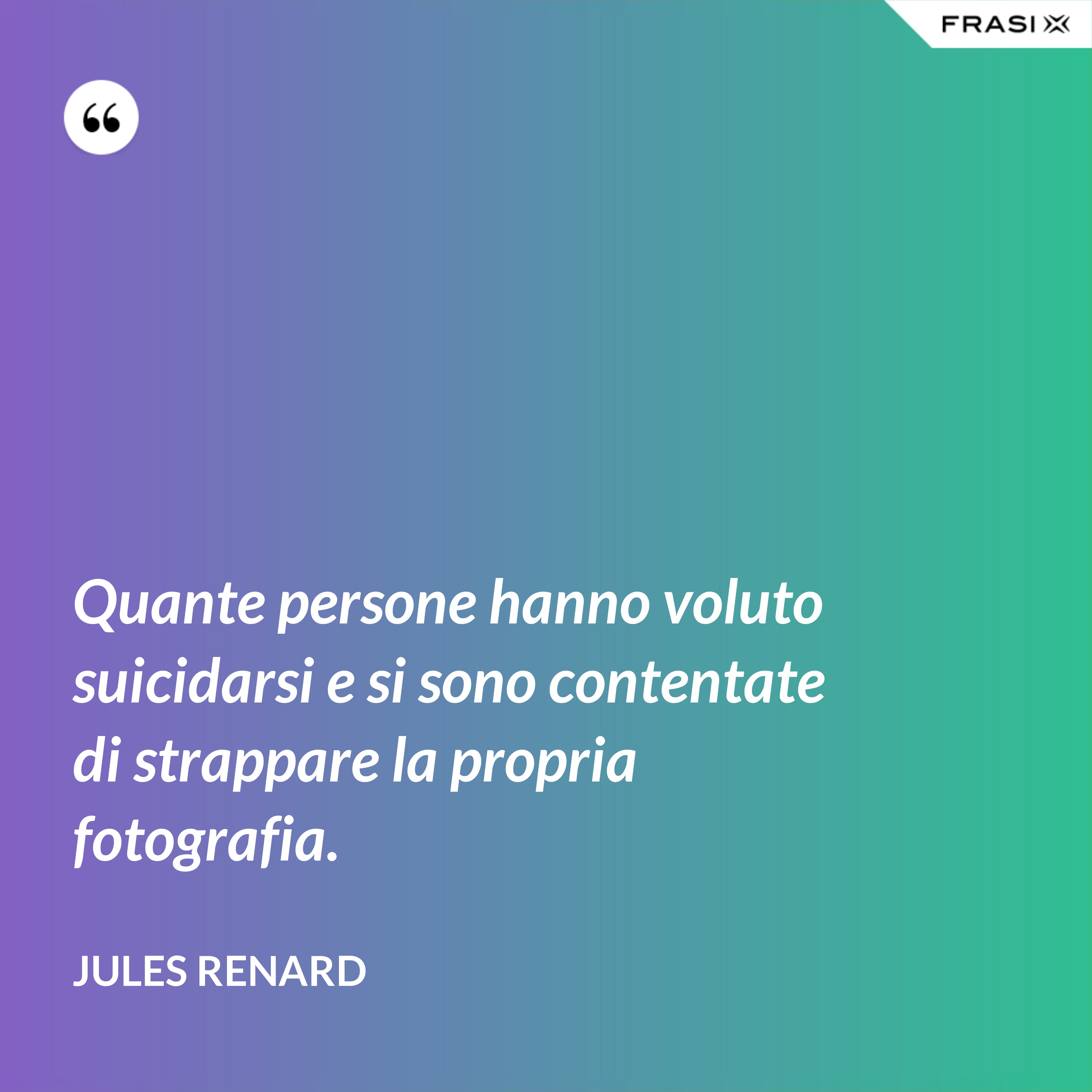 Quante persone hanno voluto suicidarsi e si sono contentate di strappare la propria fotografia. - Jules Renard