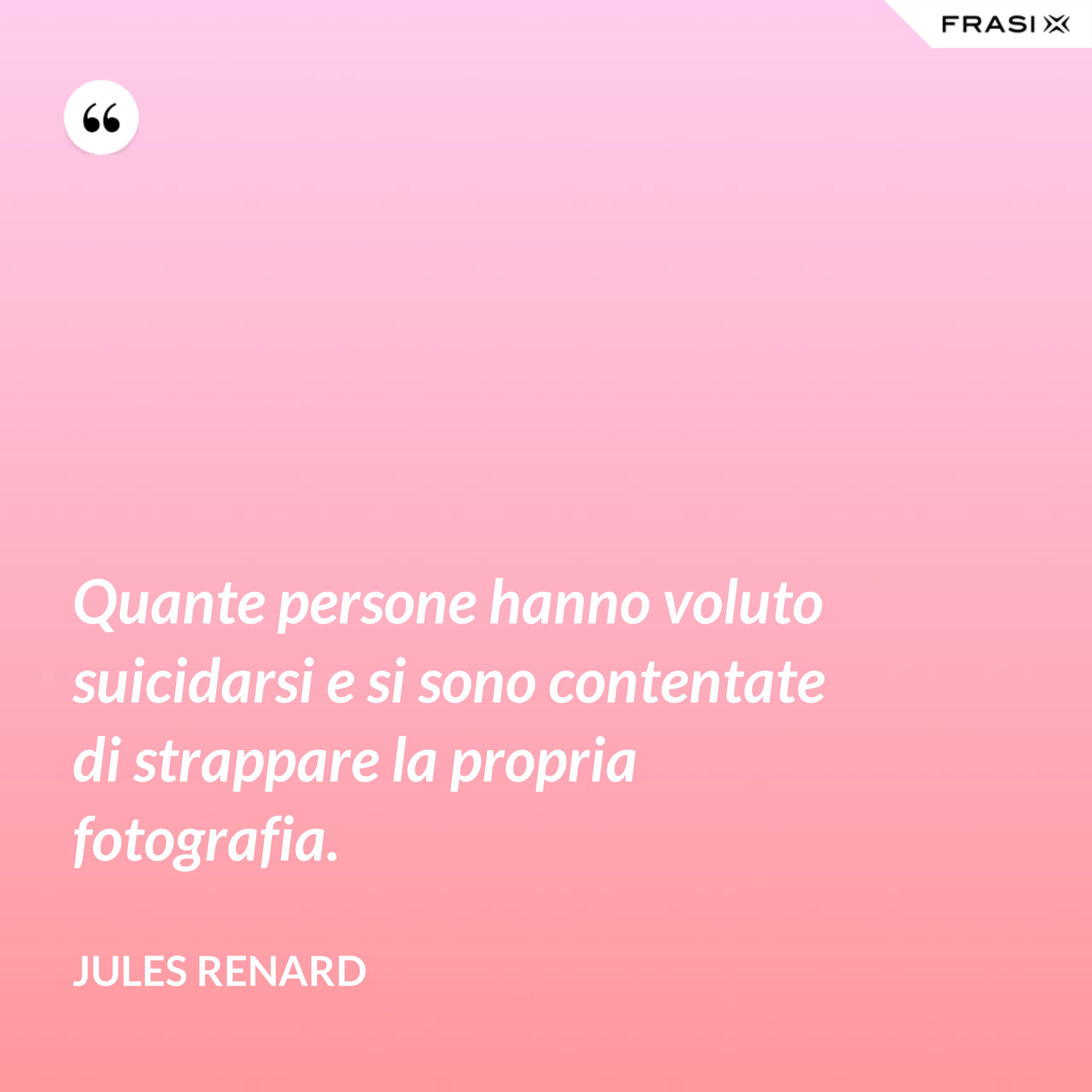 Quante persone hanno voluto suicidarsi e si sono contentate di strappare la propria fotografia. - Jules Renard