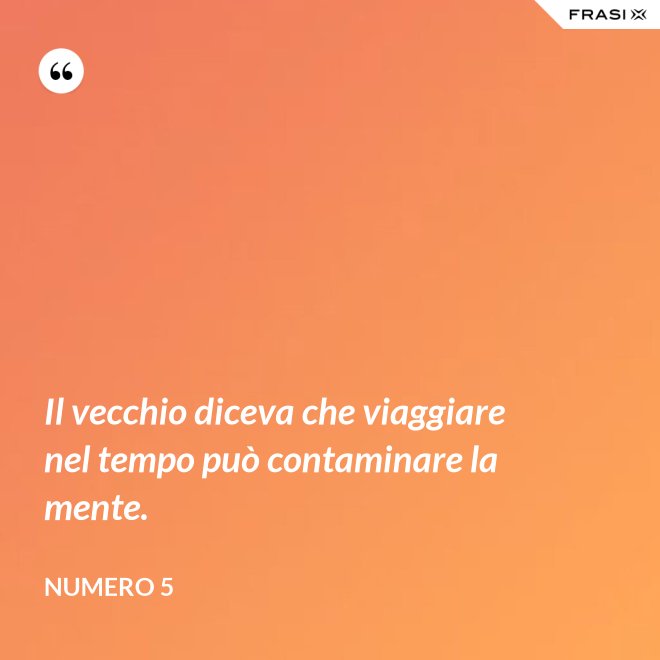 Il vecchio diceva che viaggiare nel tempo può contaminare la mente. - Numero 5