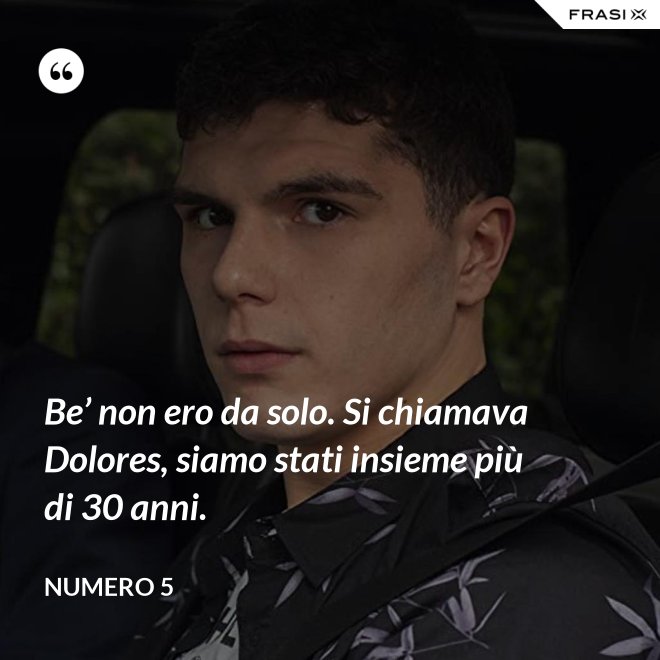Be’ non ero da solo. Si chiamava Dolores, siamo stati insieme più di 30 anni. - Numero 5