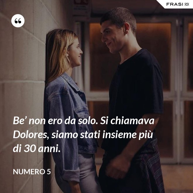 Be’ non ero da solo. Si chiamava Dolores, siamo stati insieme più di 30 anni. - Numero 5