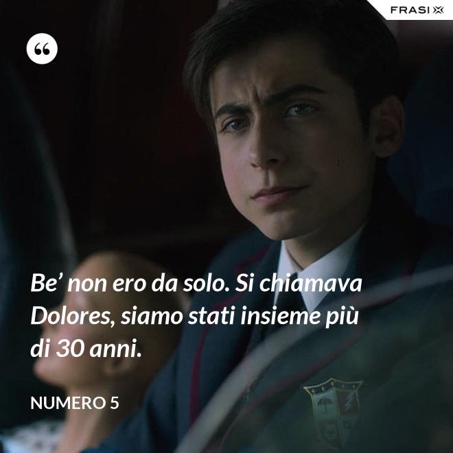 Be’ non ero da solo. Si chiamava Dolores, siamo stati insieme più di 30 anni. - Numero 5