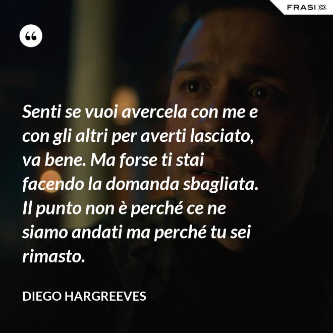 Senti se vuoi avercela con me e con gli altri per averti lasciato, va bene. Ma forse ti stai facendo la domanda sbagliata. Il punto non è perché ce ne siamo andati ma perché tu sei rimasto. - Diego Hargreeves