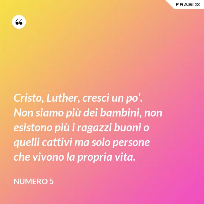 Cristo, Luther, cresci un po’. Non siamo più dei bambini, non esistono più i ragazzi buoni o quelli cattivi ma solo persone che vivono la propria vita. - Numero 5