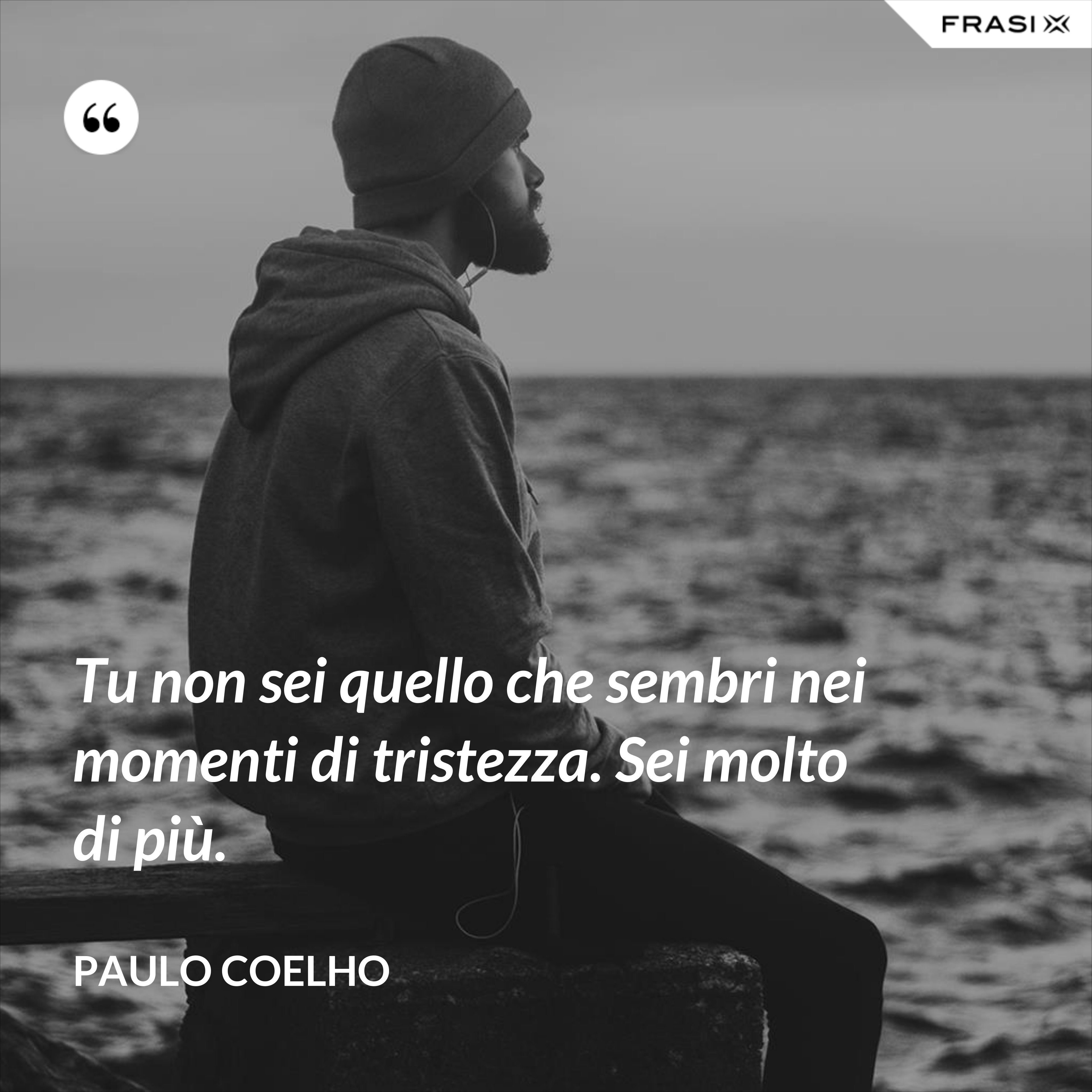 Tu non sei quello che sembri nei momenti di tristezza. Sei molto di più. - Paulo Coelho