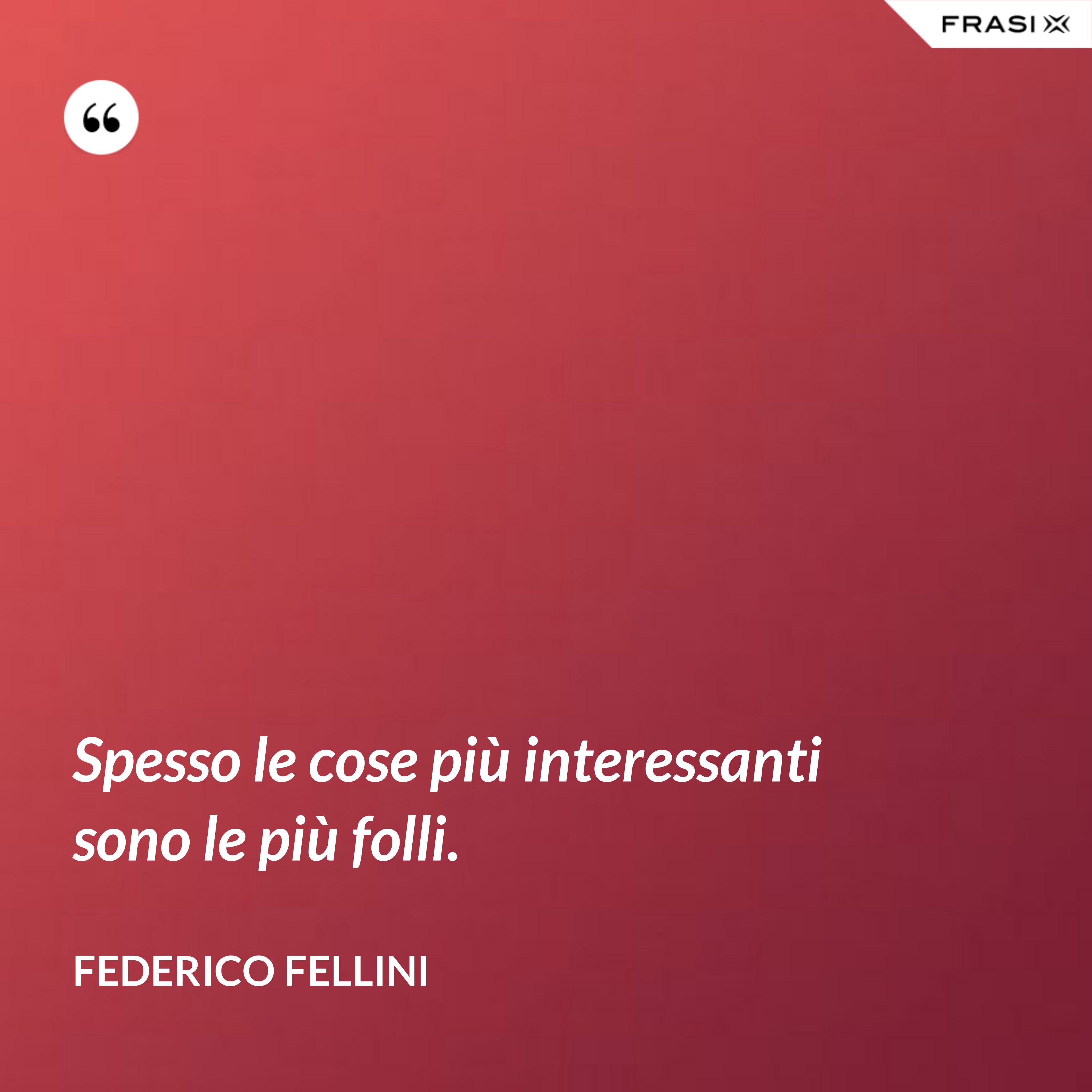 Spesso le cose più interessanti sono le più folli. - Federico Fellini