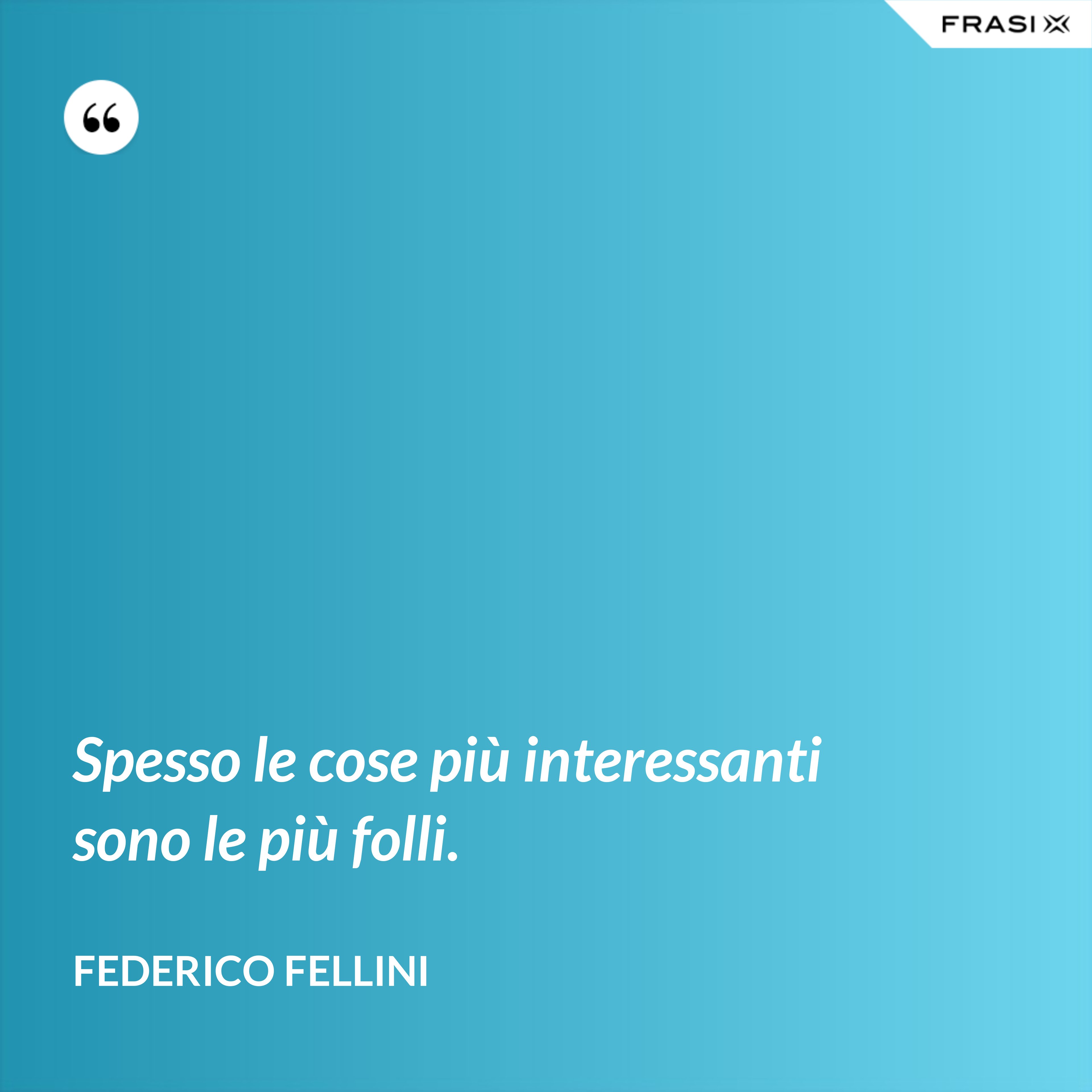 Spesso le cose più interessanti sono le più folli. - Federico Fellini
